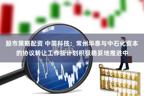 股市策略配资 中简科技：常州华泰与中石化资本的协议转让工作按计划积极稳妥地推进中
