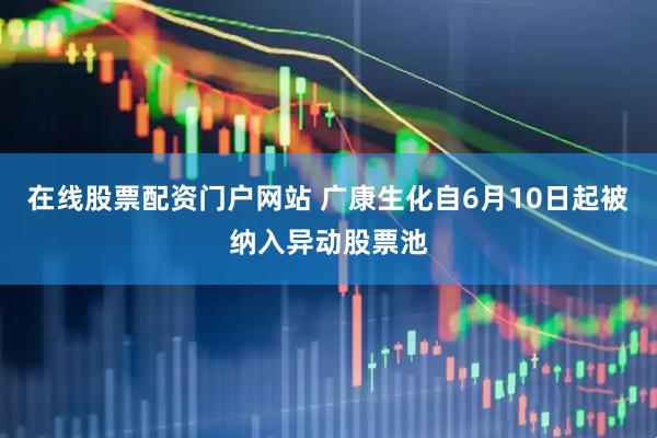 在线股票配资门户网站 广康生化自6月10日起被纳入异动股票池