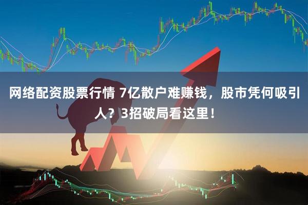 网络配资股票行情 7亿散户难赚钱，股市凭何吸引人？3招破局看这里！