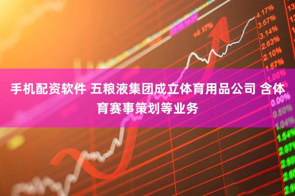 手机配资软件 五粮液集团成立体育用品公司 含体育赛事策划等业务