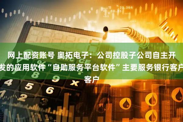 网上配资账号 奥拓电子：公司控股子公司自主开发的应用软件“自助服务平台软件”主要服务银行客户