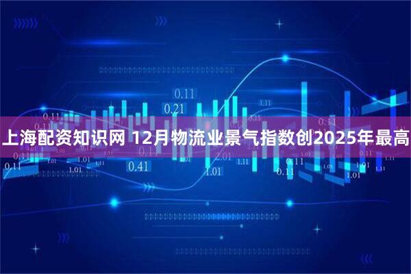 上海配资知识网 12月物流业景气指数创2025年最高