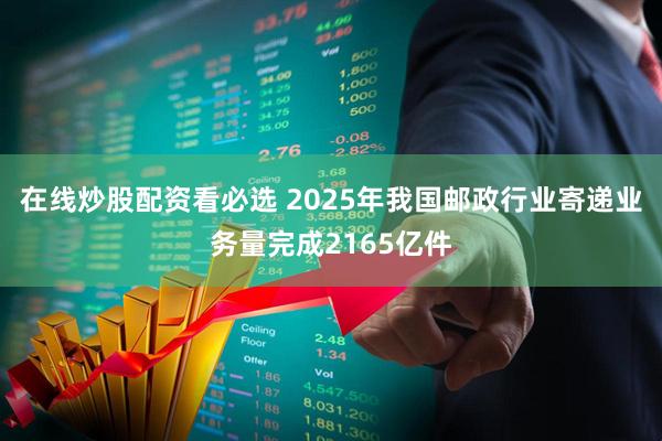 在线炒股配资看必选 2025年我国邮政行业寄递业务量完成2165亿件