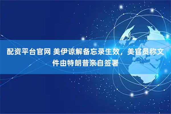 配资平台官网 美伊谅解备忘录生效，美官员称文件由特朗普亲自签署