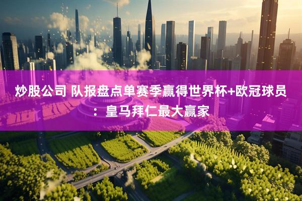 炒股公司 队报盘点单赛季赢得世界杯+欧冠球员：皇马拜仁最大赢家