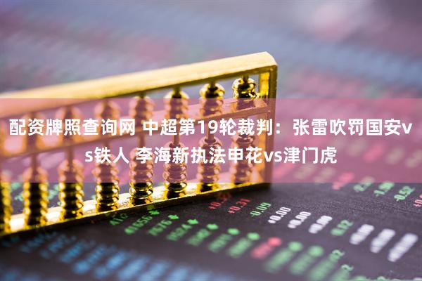 配资牌照查询网 中超第19轮裁判：张雷吹罚国安vs铁人 李海新执法申花vs津门虎