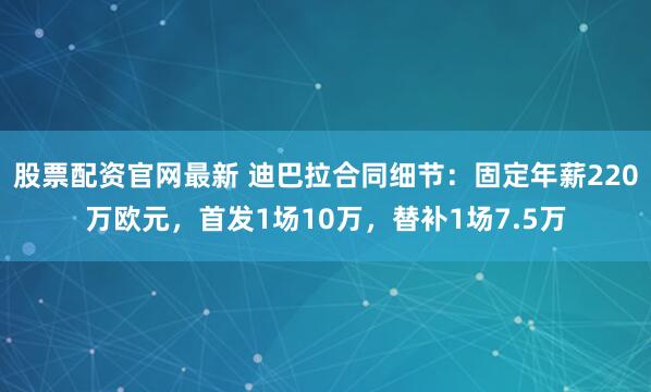 股票配资官网最新 迪巴拉合同细节：固定年薪220万欧元，首发1场10万，替补1场7.5万
