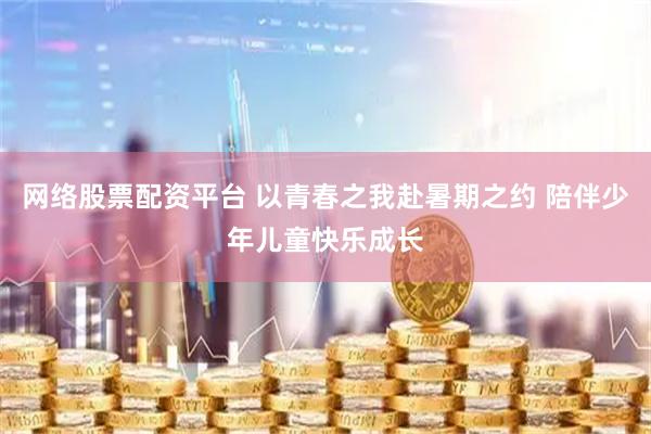 网络股票配资平台 以青春之我赴暑期之约 陪伴少年儿童快乐成长