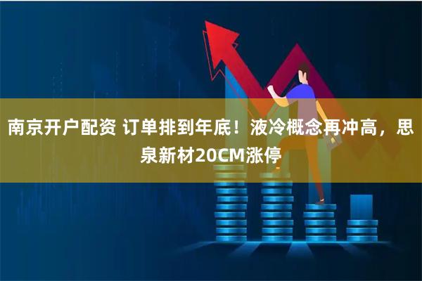南京开户配资 订单排到年底！液冷概念再冲高，思泉新材20CM涨停