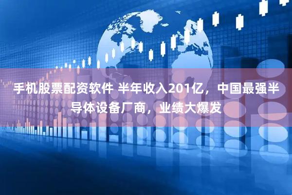手机股票配资软件 半年收入201亿，中国最强半导体设备厂商，业绩大爆发